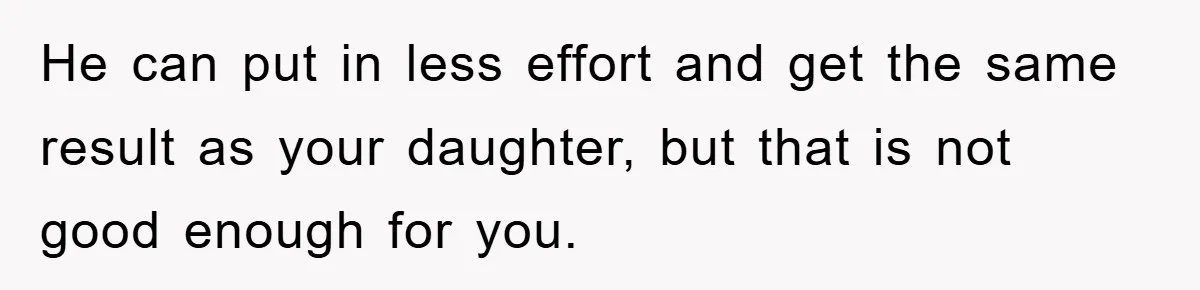 He can put in less effort and get the same result as your daughter, but that is not good enough for you.