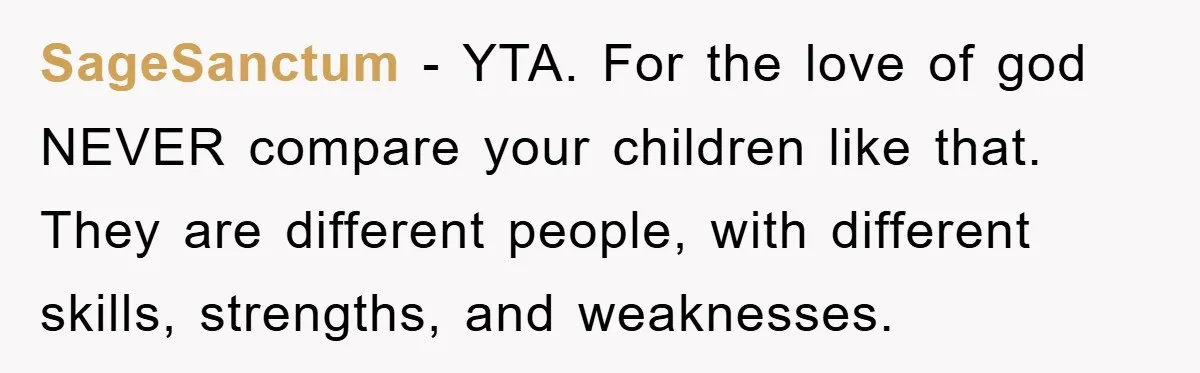 SageSanctum − YTA. For the love of god NEVER compare your children like that. They are different people, with different skills, strengths, and weaknesses.