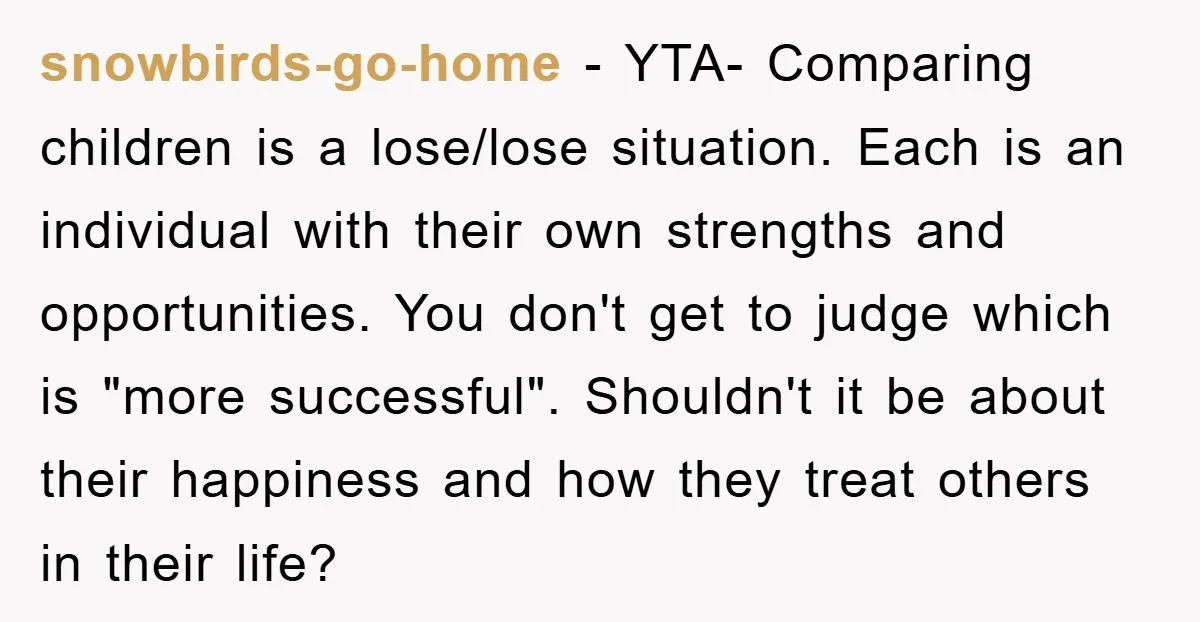 snowbirds-go-home − YTA- Comparing children is a lose/lose situation. Each is an individual with their own strengths and opportunities. You don't get to judge which is "more successful". Shouldn't it...