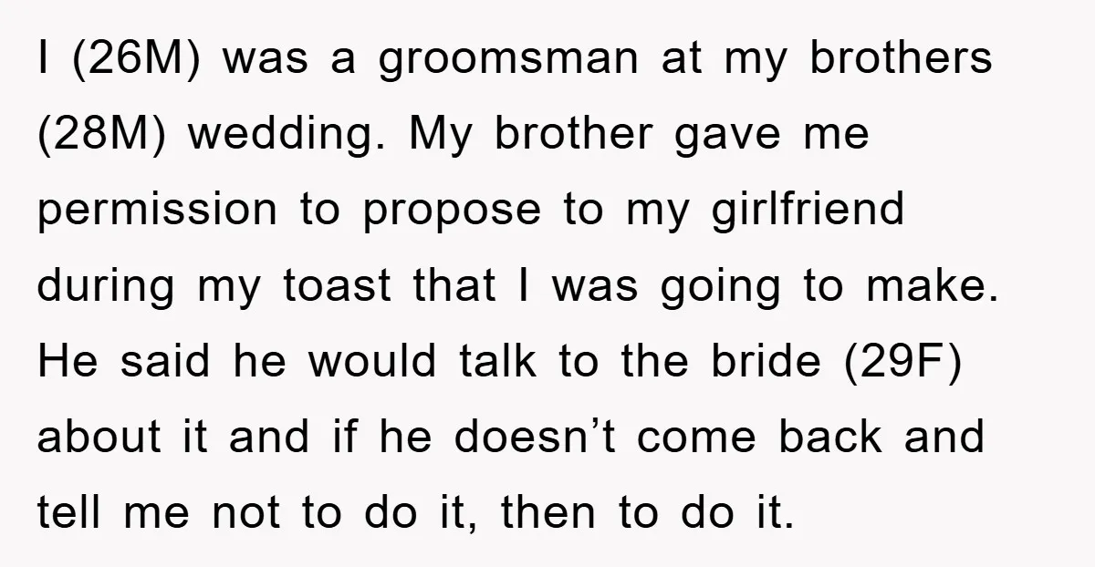 I (26M) was a groomsman at my brothers (28M) wedding. My brother gave me permission to propose to my girlfriend during my toast that I was going to make. He...