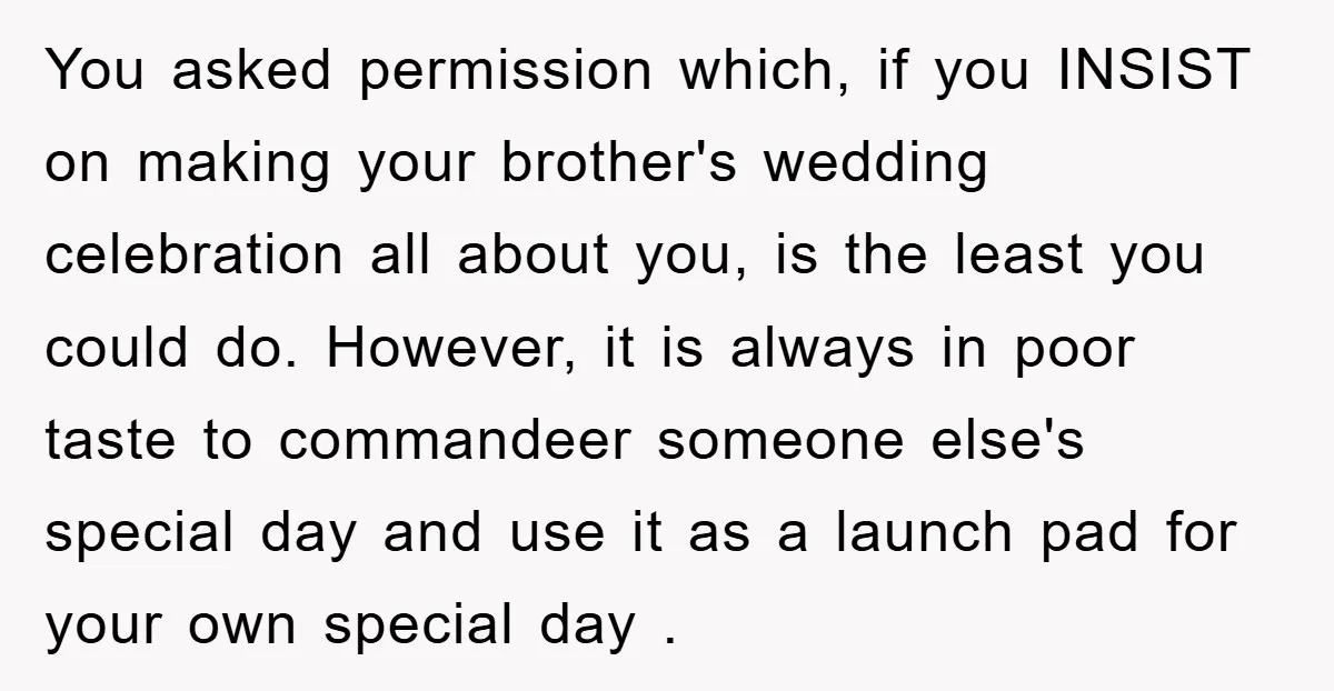 You asked permission which, if you INSIST on making your brother's wedding celebration all about you, is the least you could do. However, it is always in poor taste to...