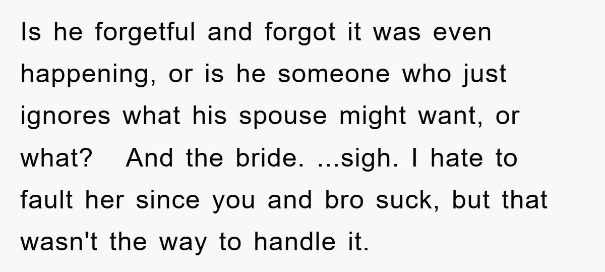 Is he forgetful and forgot it was even happening, or is he someone who just ignores what his spouse might want, or what? And the bride. ...sigh. I hate to...