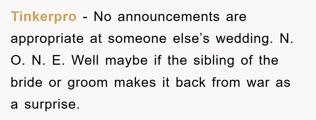 Tinkerpro − No announcements are appropriate at someone else’s wedding. N. O. N. E. Well maybe if the sibling of the bride or groom makes it back from war as...