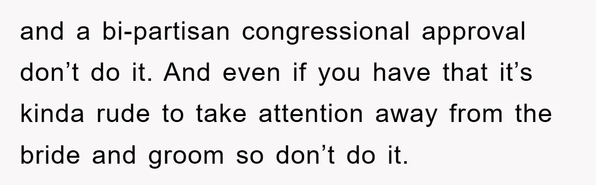 and a bi-partisan congressional approval don’t do it. And even if you have that it’s kinda rude to take attention away from the bride and groom so don’t do it.