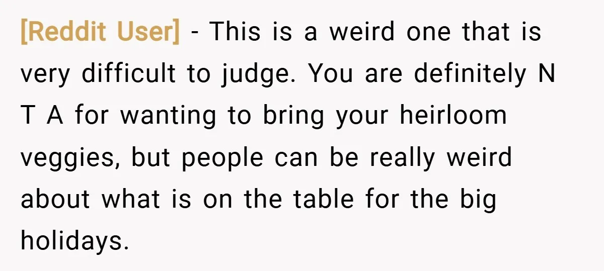 [Reddit User] − This is a weird one that is very difficult to judge. You are definitely N T A for wanting to bring your heirloom veggies, but people can...