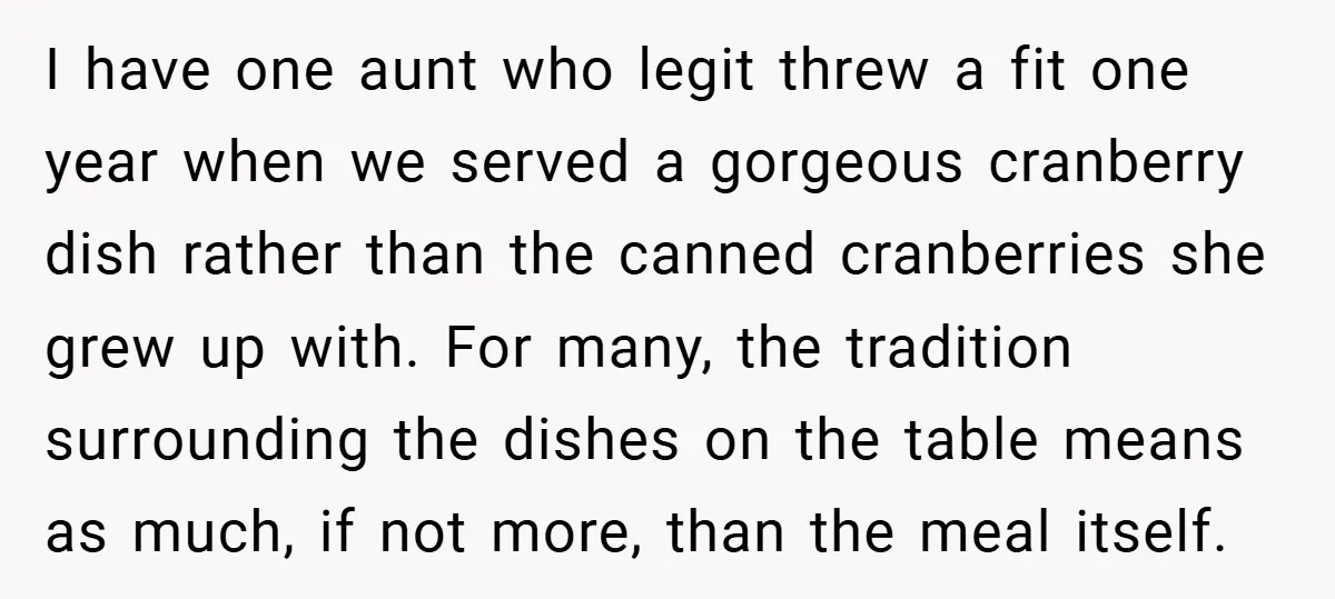 I have one aunt who legit threw a fit one year when we served a gorgeous cranberry dish rather than the canned cranberries she grew up with. For many, the...