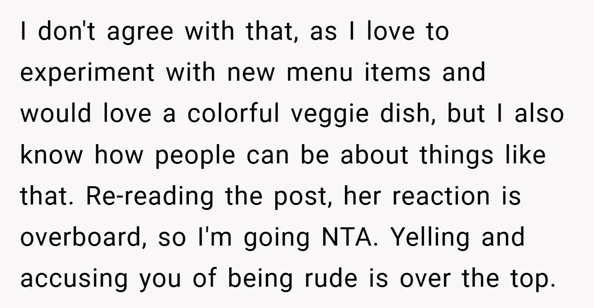 I don't agree with that, as I love to experiment with new menu items and would love a colorful veggie dish, but I also know how people can be about...