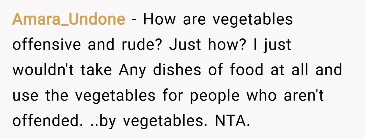 Amara_Undone − How are vegetables offensive and rude? Just how? I just wouldn't take Any dishes of food at all and use the vegetables for people who aren't offended. ..by...