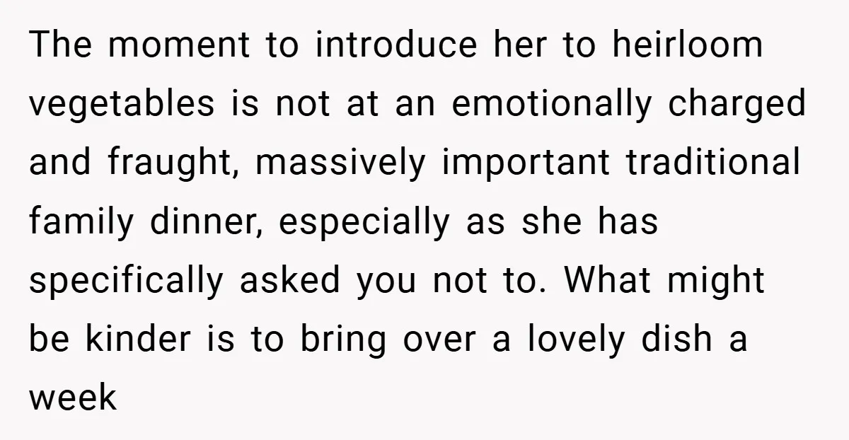 The moment to introduce her to heirloom vegetables is not at an emotionally charged and fraught, massively important traditional family dinner, especially as she has specifically asked you not to....