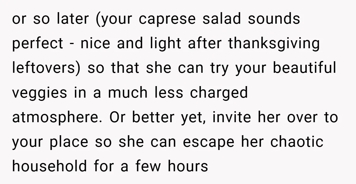 or so later (your caprese salad sounds perfect - nice and light after thanksgiving leftovers) so that she can try your beautiful veggies in a much less charged atmosphere. Or...