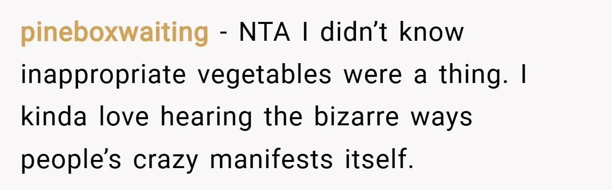 pineboxwaiting − NTA I didn’t know inappropriate vegetables were a thing. I kinda love hearing the bizarre ways people’s crazy manifests itself.