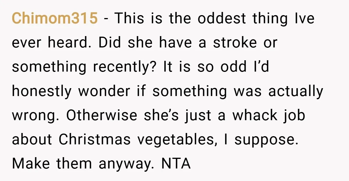 Chimom315 − This is the oddest thing Ive ever heard. Did she have a stroke or something recently? It is so odd I’d honestly wonder if something was actually wrong....