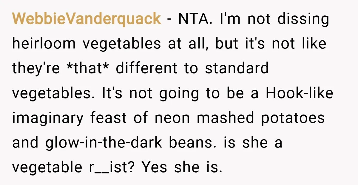 WebbieVanderquack − NTA. I'm not dissing heirloom vegetables at all, but it's not like they're *that* different to standard vegetables. It's not going to be a Hook-like imaginary feast of...