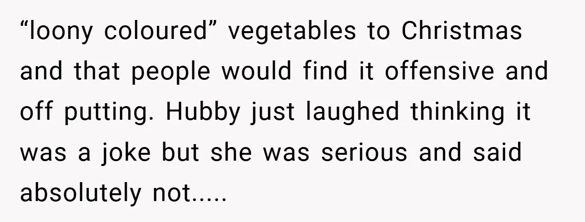 “loony coloured” vegetables to Christmas and that people would find it offensive and off putting. Hubby just laughed thinking it was a joke but she was serious and said absolutely...