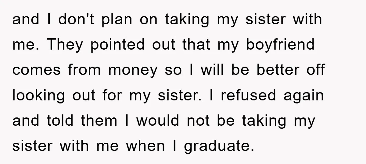 and I don't plan on taking my sister with me. They pointed out that my boyfriend comes from money so I will be better off looking out for my sister....