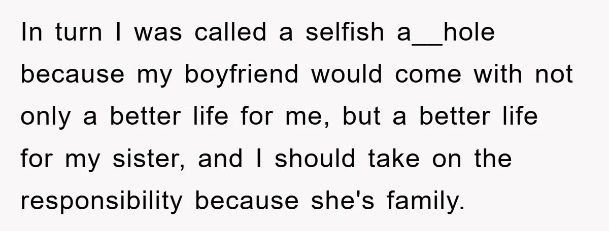 In turn I was called a selfish a__hole because my boyfriend would come with not only a better life for me, but a better life for my sister, and I...