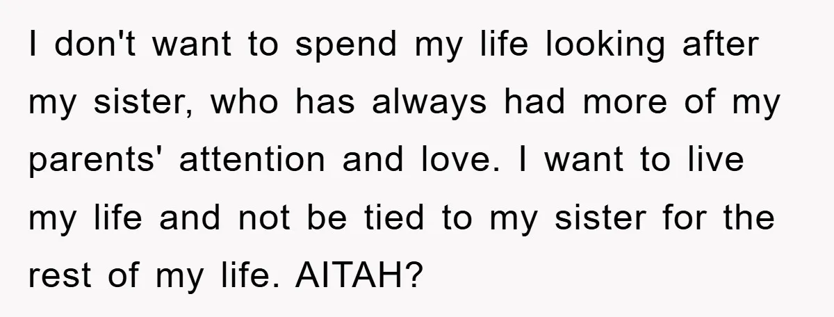 I don't want to spend my life looking after my sister, who has always had more of my parents' attention and love. I want to live my life and not...