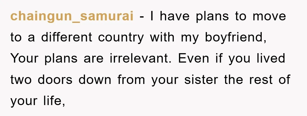 chaingun_samurai − I have plans to move to a different country with my boyfriend, Your plans are irrelevant. Even if you lived two doors down from your sister the rest...