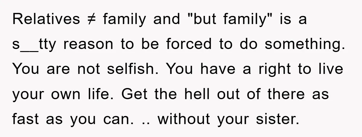 Relatives ≠ family and "but family" is a s__tty reason to be forced to do something. You are not selfish. You have a right to live your own life. Get...