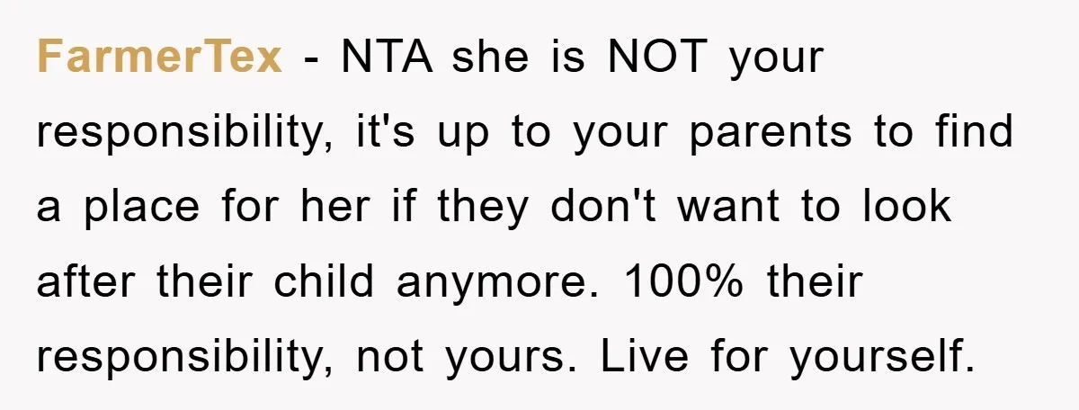 FarmerTex − NTA she is NOT your responsibility, it's up to your parents to find a place for her if they don't want to look after their child anymore. 100%...