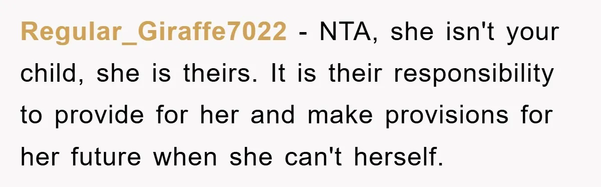 Regular_Giraffe7022 − NTA, she isn't your child, she is theirs. It is their responsibility to provide for her and make provisions for her future when she can't herself.