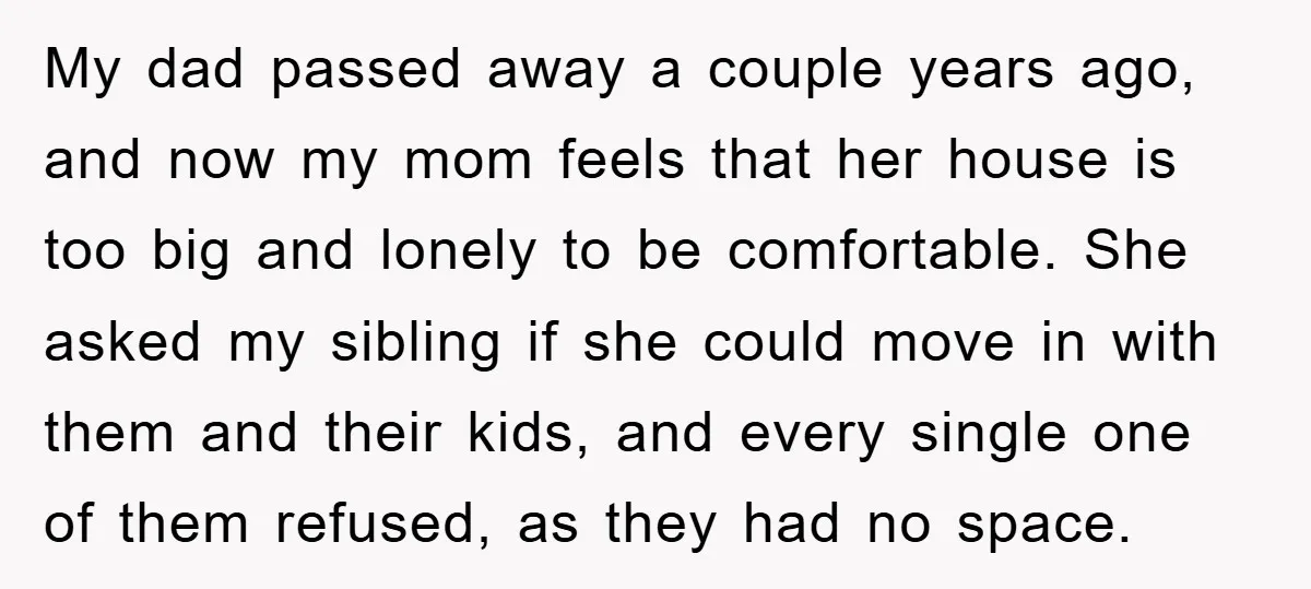 My dad passed away a couple years ago, and now my mom feels that her house is too big and lonely to be comfortable. She asked my sibling if she...