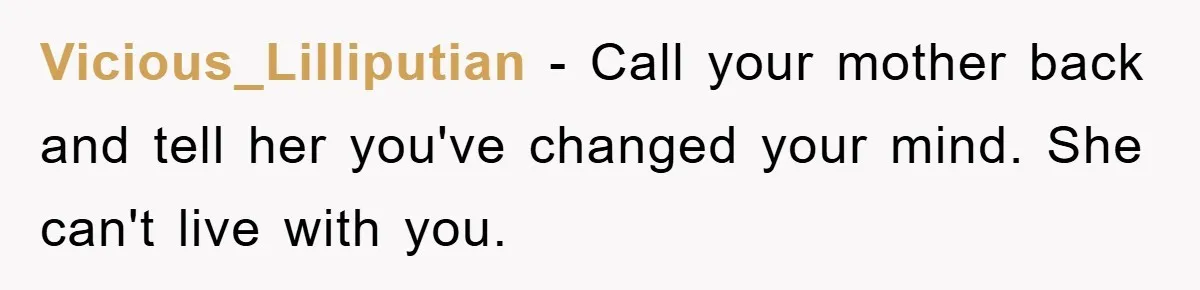 Vicious_Lilliputian − Call your mother back and tell her you've changed your mind. She can't live with you.