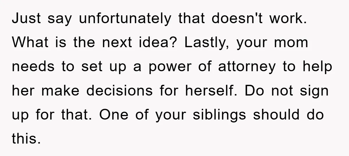 Just say unfortunately that doesn't work. What is the next idea? Lastly, your mom needs to set up a power of attorney to help her make decisions for herself. Do...
