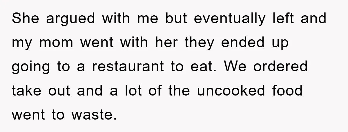 She argued with me but eventually left and my mom went with her they ended up going to a restaurant to eat. We ordered take out and a lot of...
