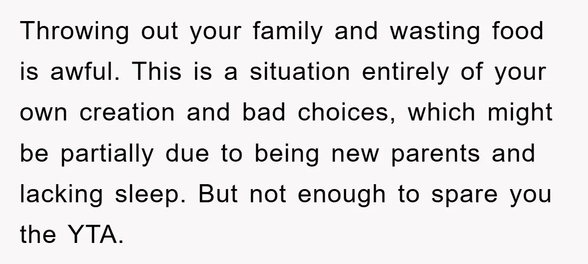Throwing out your family and wasting food is awful. This is a situation entirely of your own creation and bad choices, which might be partially due to being new parents...
