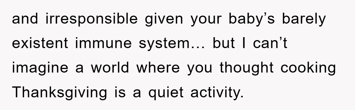 and irresponsible given your baby’s barely existent immune system… but I can’t imagine a world where you thought cooking Thanksgiving is a quiet activity.