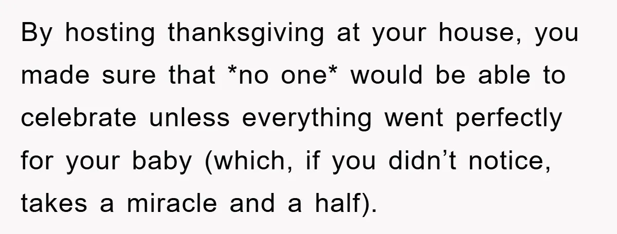 By hosting thanksgiving at your house, you made sure that *no one* would be able to celebrate unless everything went perfectly for your baby (which, if you didn’t notice, takes...