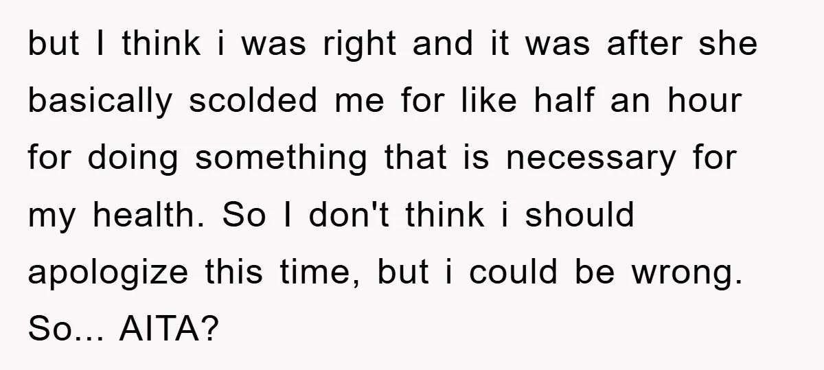 but I think i was right and it was after she basically scolded me for like half an hour for doing something that is necessary for my health. So I...