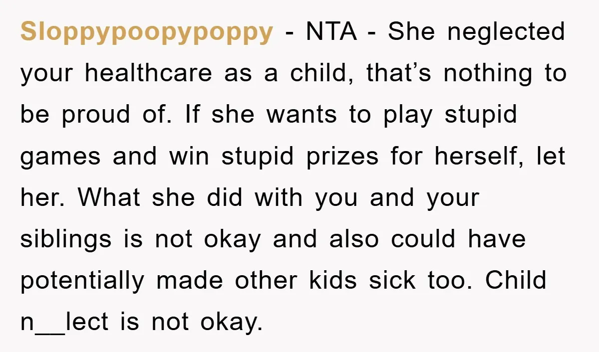 Sloppypoopypoppy − NTA - She neglected your healthcare as a child, that’s nothing to be proud of. If she wants to play stupid games and win stupid prizes for herself,...