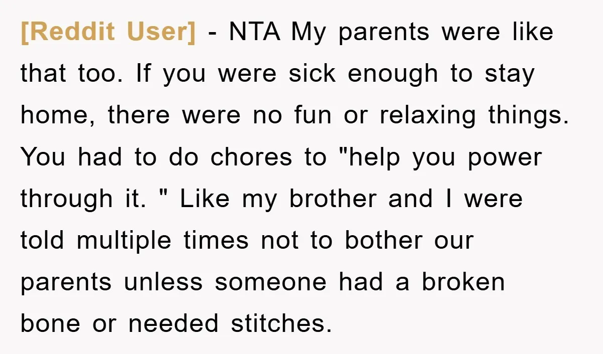[Reddit User] − NTA My parents were like that too. If you were sick enough to stay home, there were no fun or relaxing things. You had to do chores...