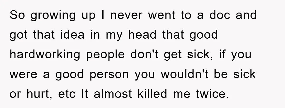 So growing up I never went to a doc and got that idea in my head that good hardworking people don't get sick, if you were a good person you...