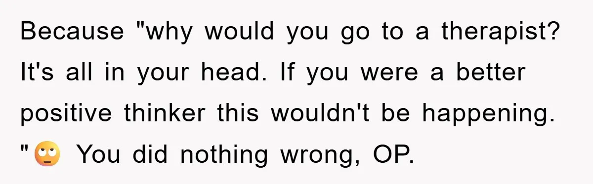 Because "why would you go to a therapist? It's all in your head. If you were a better positive thinker this wouldn't be happening. "🙄 You did nothing wrong, OP.