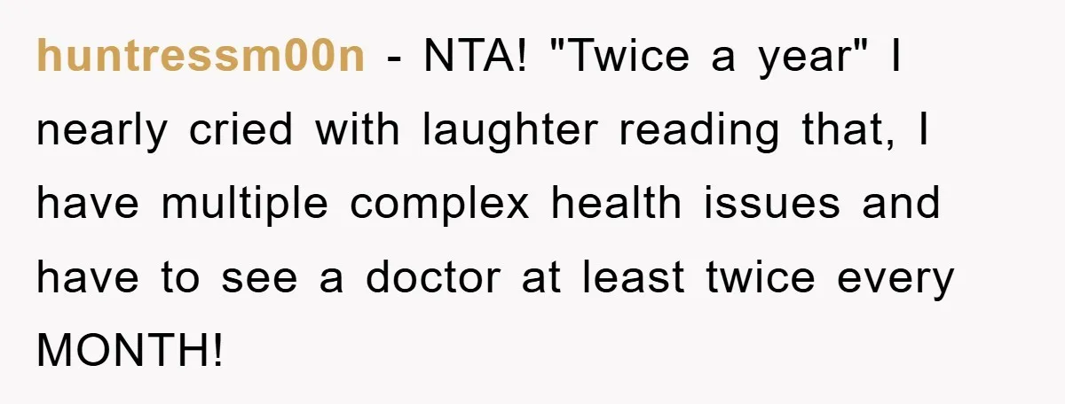 huntressm00n − NTA! "Twice a year" I nearly cried with laughter reading that, I have multiple complex health issues and have to see a doctor at least twice every MONTH!