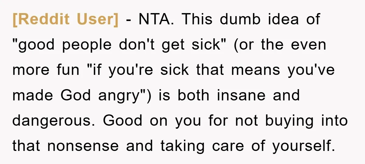[Reddit User] − NTA. This dumb idea of "good people don't get sick" (or the even more fun "if you're sick that means you've made God angry") is both insane...