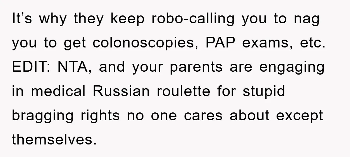 It’s why they keep robo-calling you to nag you to get colonoscopies, PAP exams, etc. EDIT: NTA, and your parents are engaging in medical Russian roulette for stupid bragging rights...