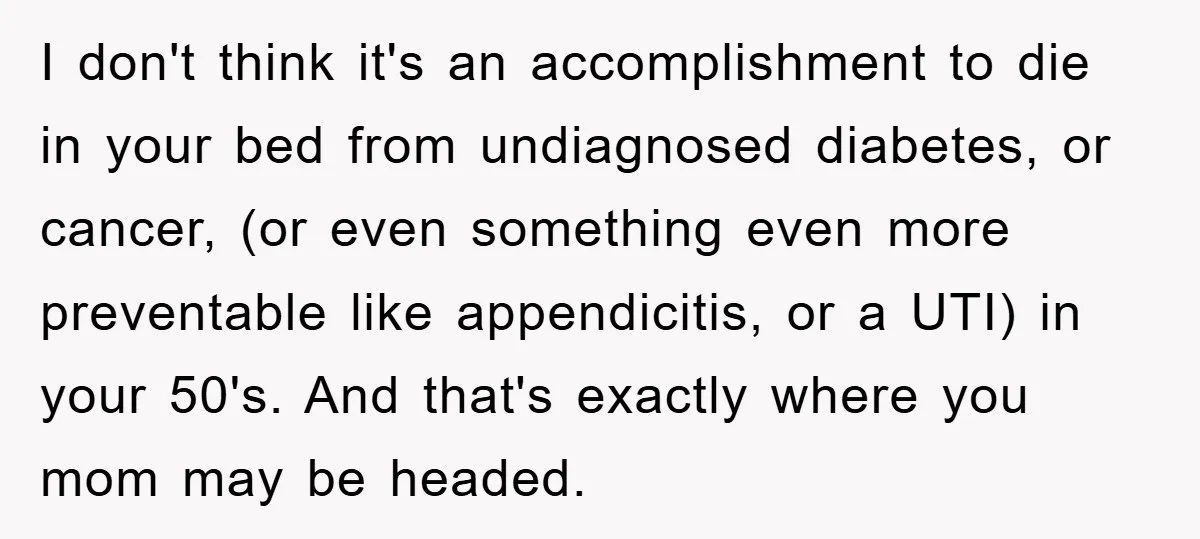 I don't think it's an accomplishment to die in your bed from undiagnosed diabetes, or cancer, (or even something even more preventable like appendicitis, or a UTI) in your 50's....