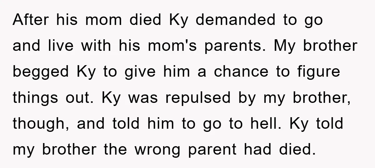 After his mom died Ky demanded to go and live with his mom's parents. My brother begged Ky to give him a chance to figure things out. Ky was repulsed...