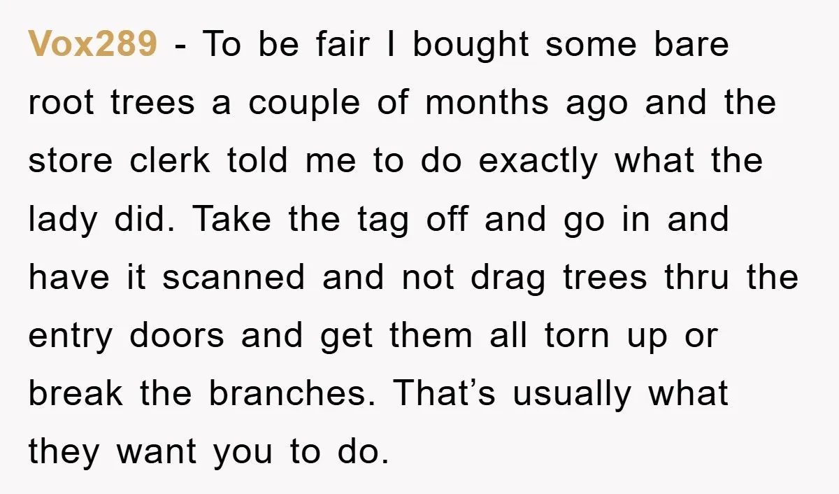 Vox289 - To be fair I bought some bare root trees a couple of months ago and the store clerk told me to do exactly what the lady did. Take...