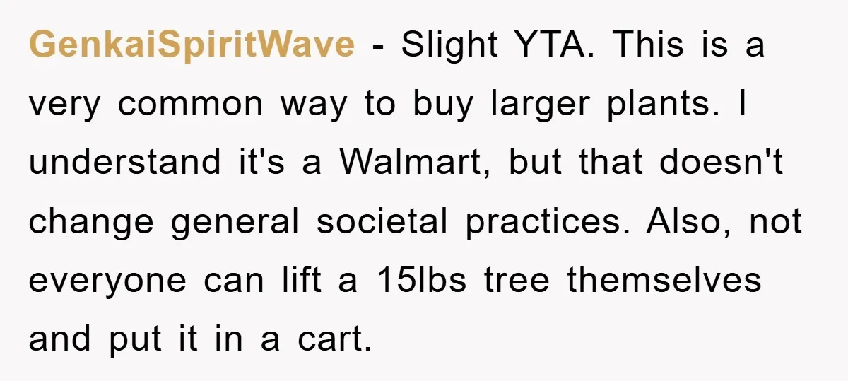 GenkaiSpiritWave - Slight YTA. This is a very common way to buy larger plants. I understand it's a Walmart, but that doesn't change general societal practices. Also, not everyone can...