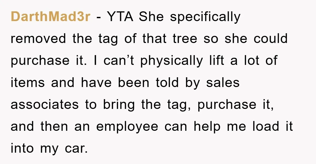DarthMad3r - YTA She specifically removed the tag of that tree so she could purchase it. I can’t physically lift a lot of items and have been told by sales...