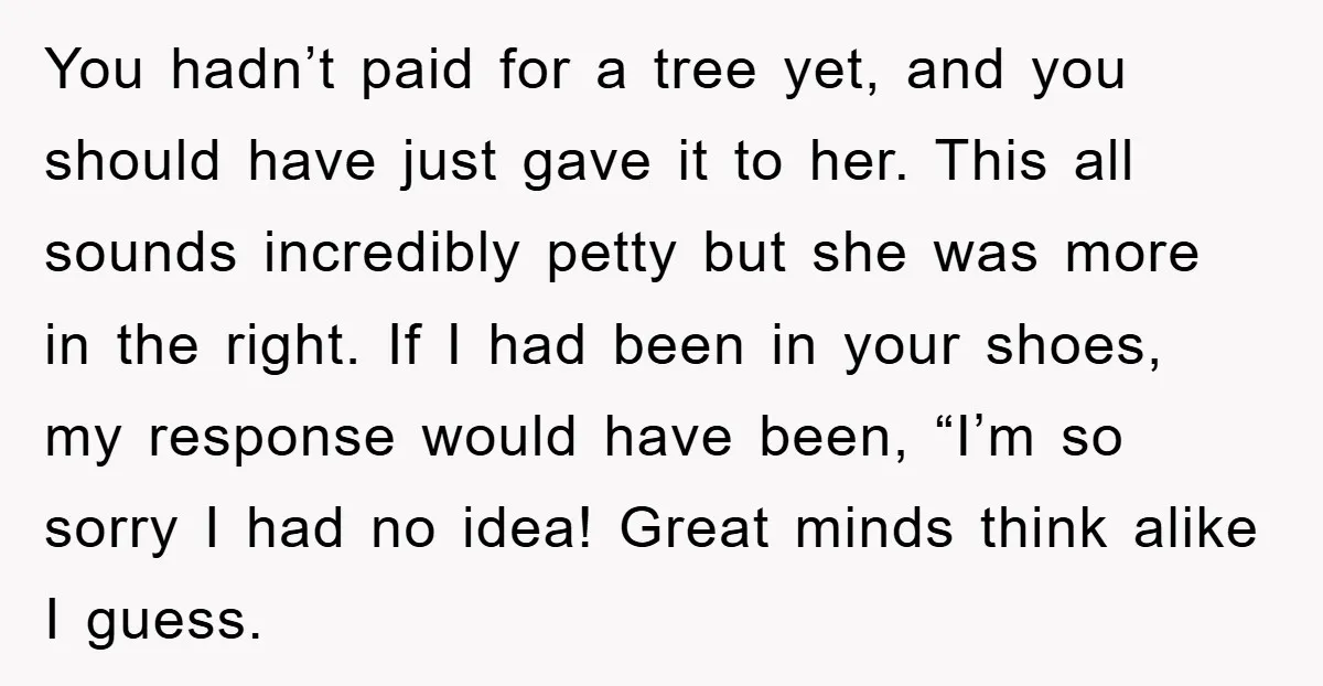 You hadn’t paid for a tree yet, and you should have just gave it to her. This all sounds incredibly petty but she was more in the right. If I...