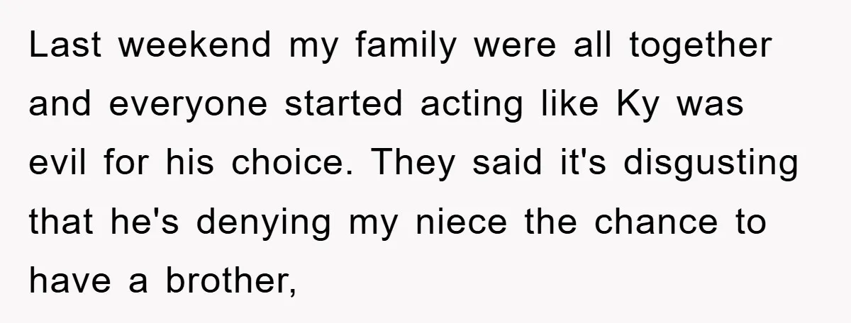 Last weekend my family were all together and everyone started acting like Ky was evil for his choice. They said it's disgusting that he's denying my niece the chance to...