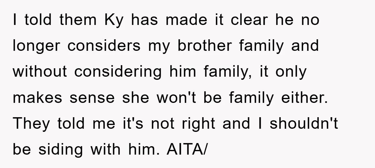 I told them Ky has made it clear he no longer considers my brother family and without considering him family, it only makes sense she won't be family either. They...