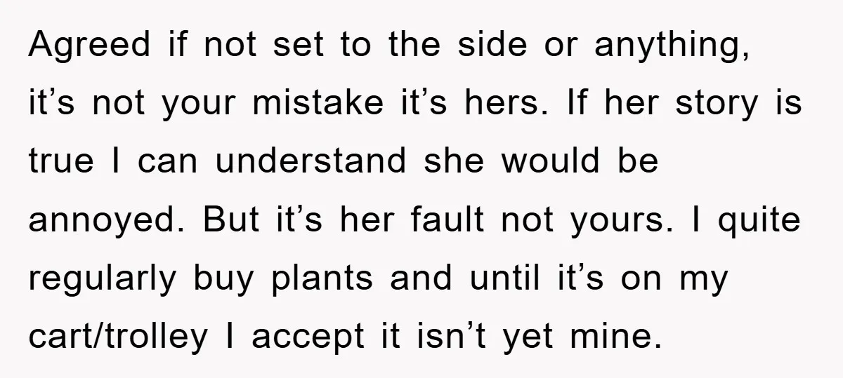 Agreed if not set to the side or anything, it’s not your mistake it’s hers. If her story is true I can understand she would be annoyed. But it’s her...