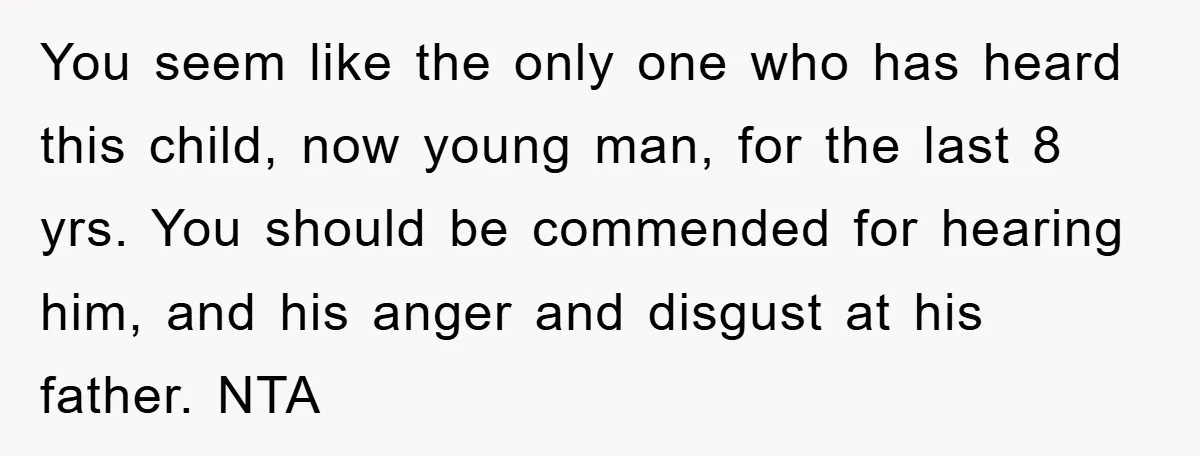 You seem like the only one who has heard this child, now young man, for the last 8 yrs. You should be commended for hearing him, and his anger and...